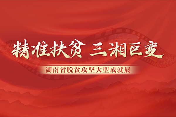 專題丨精準(zhǔn)扶貧 三湘巨變 湖南省脫貧攻堅(jiān)大型成就展