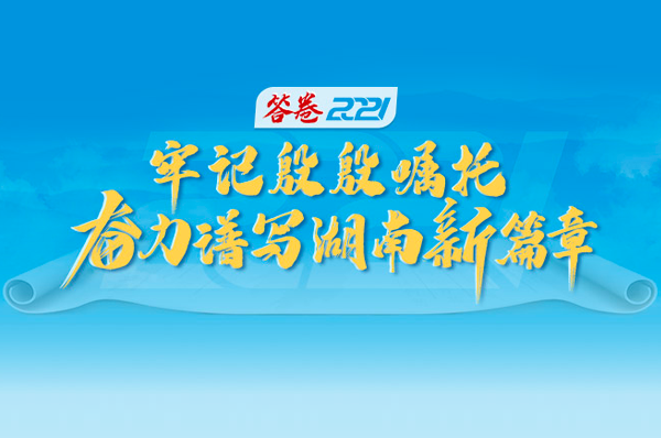 專欄丨答卷2021·牢記殷殷囑托 奮力譜寫湖南新篇章