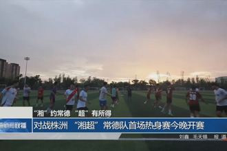 對(duì)戰(zhàn)株洲 “湘超”常德隊(duì)首場(chǎng)熱身賽今晚開(kāi)賽