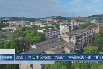 津市：老舊小區(qū)持續(xù)“煥新” 幸福生活不斷“擴容”