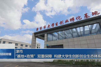 津市：“基地+政策”雙重保障 構建大學生創(chuàng)新創(chuàng)業(yè)生態(tài)體系