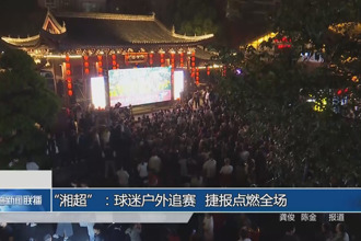 “湘超”：球迷戶外追賽 捷報(bào)點(diǎn)燃全場(chǎng)